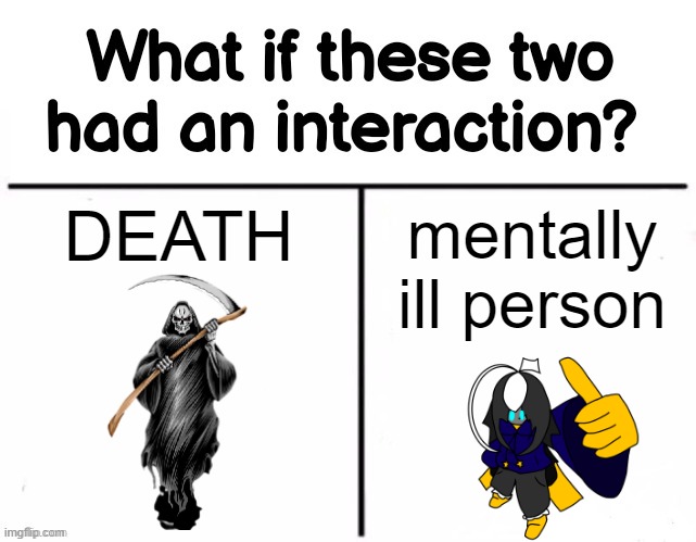 place your bets | DEATH; mentally ill person | image tagged in what if these two had an interaction | made w/ Imgflip meme maker