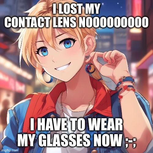 Tragedy | I LOST MY CONTACT LENS NOOOOOOOOO; I HAVE TO WEAR MY GLASSES NOW ;-; | image tagged in sure_why_not under ai filter | made w/ Imgflip meme maker