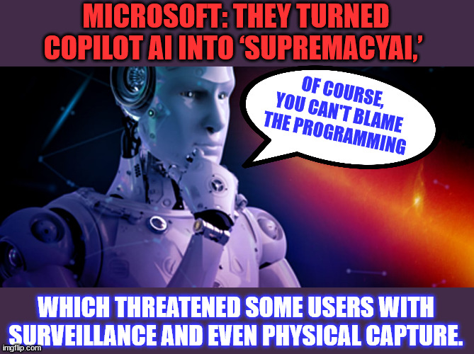 We've heard this one before... it's the computer's fault... | MICROSOFT: THEY TURNED COPILOT AI INTO ‘SUPREMACYAI,’; OF COURSE, YOU CAN'T BLAME THE PROGRAMMING; WHICH THREATENED SOME USERS WITH SURVEILLANCE AND EVEN PHYSICAL CAPTURE. | image tagged in microsoft,blaming others,their ai got exploited | made w/ Imgflip meme maker
