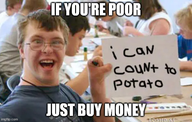 just BUY money | IF YOU'RE POOR; JUST BUY MONEY | image tagged in doofus,economics memes,money memes,poverty memes | made w/ Imgflip meme maker