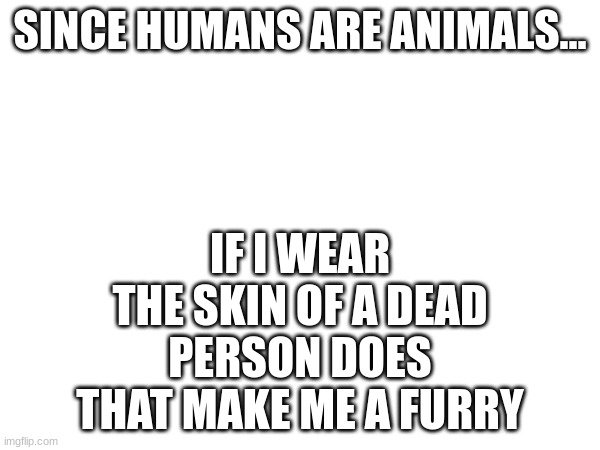SINCE HUMANS ARE ANIMALS... IF I WEAR THE SKIN OF A DEAD PERSON DOES THAT MAKE ME A FURRY | image tagged in furry | made w/ Imgflip meme maker