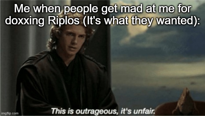This is outrageous, it's unfair! | Me when people get mad at me for doxxing Riplos (It's what they wanted): | image tagged in this is outrageous it's unfair | made w/ Imgflip meme maker