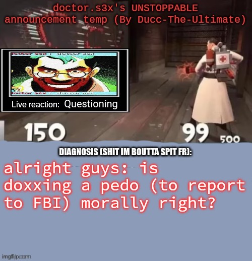 doctor.s3x's UNSTOPPABLE announcement temp (By Ducc-The-Ultimate | Questioning; alright guys: is doxxing a pedo (to report to FBI) morally right? | image tagged in doctor s3x's unstoppable announcement temp by ducc-the-ultimate | made w/ Imgflip meme maker