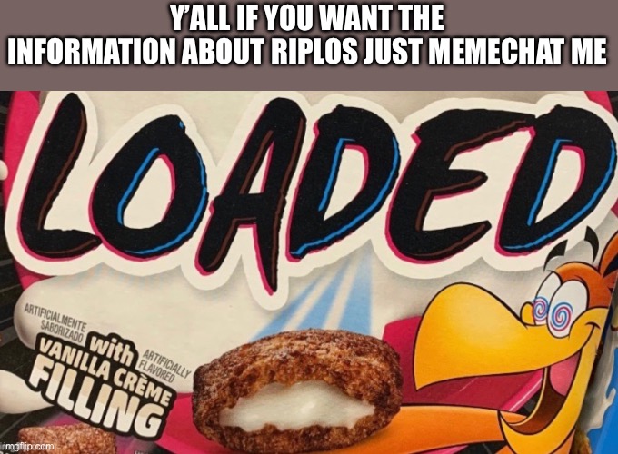 loaded | Y’ALL IF YOU WANT THE INFORMATION ABOUT RIPLOS JUST MEMECHAT ME | image tagged in loaded | made w/ Imgflip meme maker