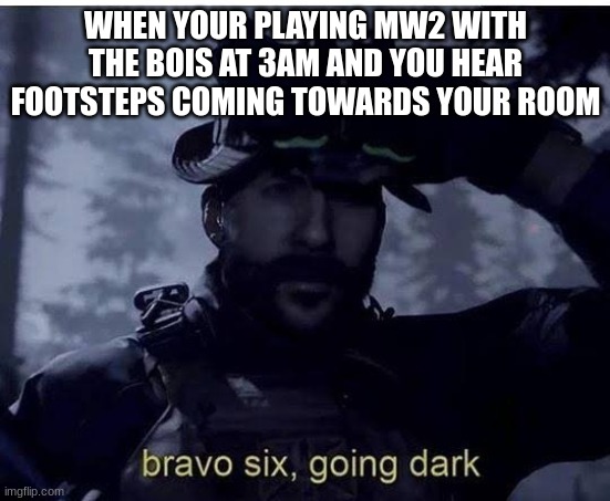 with the bois be like | WHEN YOUR PLAYING MW2 WITH THE BOIS AT 3AM AND YOU HEAR FOOTSTEPS COMING TOWARDS YOUR ROOM | image tagged in bravo six going dark | made w/ Imgflip meme maker