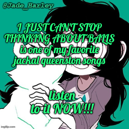 jade temp thx ms lalonde | I JUST CAN'T STOP THINKING ABOUT BALLS is one of my favorite jackal queenston songs; listen to it NOW!!! | image tagged in jade temp thx ms lalonde | made w/ Imgflip meme maker