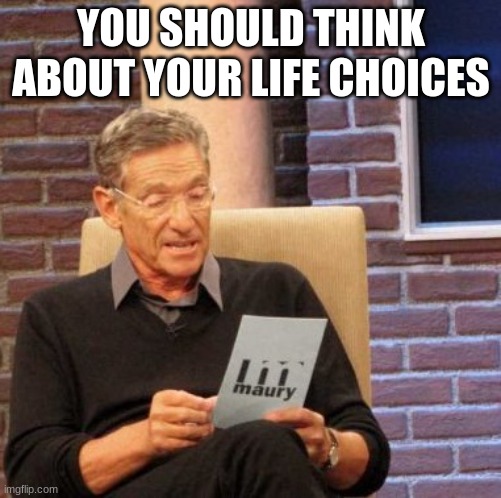 Maury Lie Detector | YOU SHOULD THINK ABOUT YOUR LIFE CHOICES | image tagged in memes,maury lie detector | made w/ Imgflip meme maker