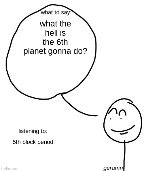 geramn's announcement template | what the hell is the 6th planet gonna do? 5th block period | image tagged in geramn's announcement template | made w/ Imgflip meme maker