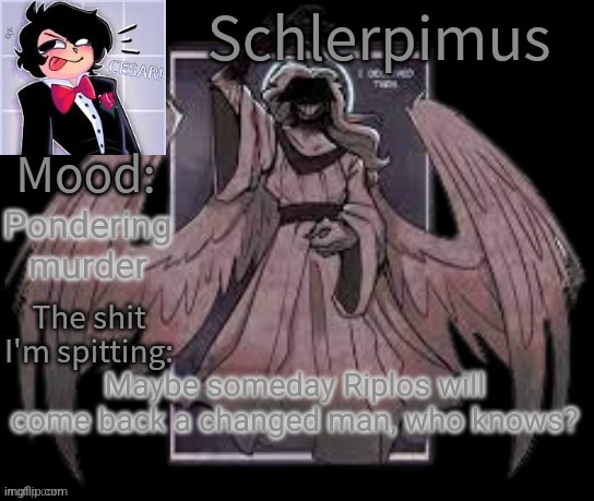 Schlerpimus Announcement Temp | Pondering murder; Maybe someday Riplos will come back a changed man, who knows? | image tagged in schlerpimus announcement temp | made w/ Imgflip meme maker