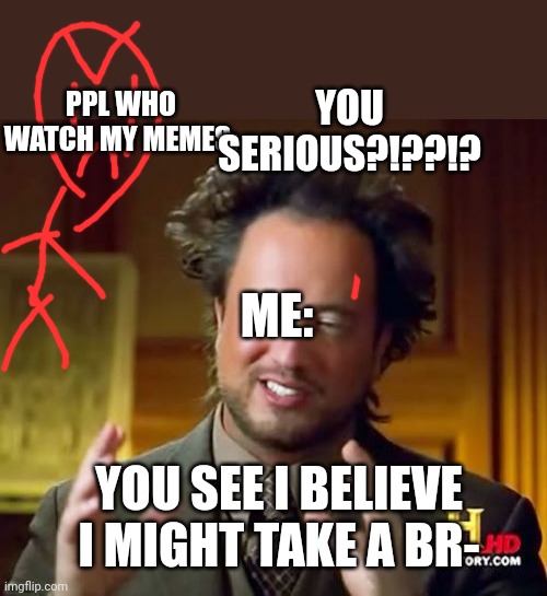 might actually take one bc of schools end of test thing (i ain't failing) | PPL WHO WATCH MY MEMES:; YOU SERIOUS?!??!? ME:; YOU SEE I BELIEVE I MIGHT TAKE A BR- | image tagged in memes,ancient aliens | made w/ Imgflip meme maker