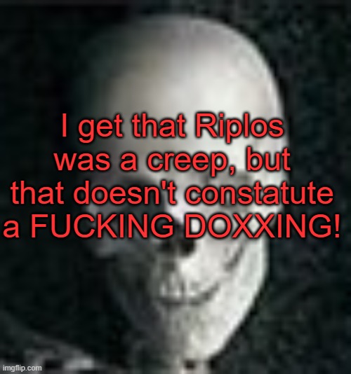 . | I get that Riplos was a creep, but that doesn't constatute a FUCKING DOXXING! | image tagged in skull | made w/ Imgflip meme maker