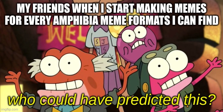 my friends best be ready | MY FRIENDS WHEN I START MAKING MEMES FOR EVERY AMPHIBIA MEME FORMATS I CAN FIND | image tagged in who could have predicted this,amphibia | made w/ Imgflip meme maker