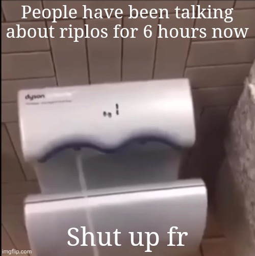 Piss | People have been talking about riplos for 6 hours now; Shut up fr | image tagged in piss | made w/ Imgflip meme maker