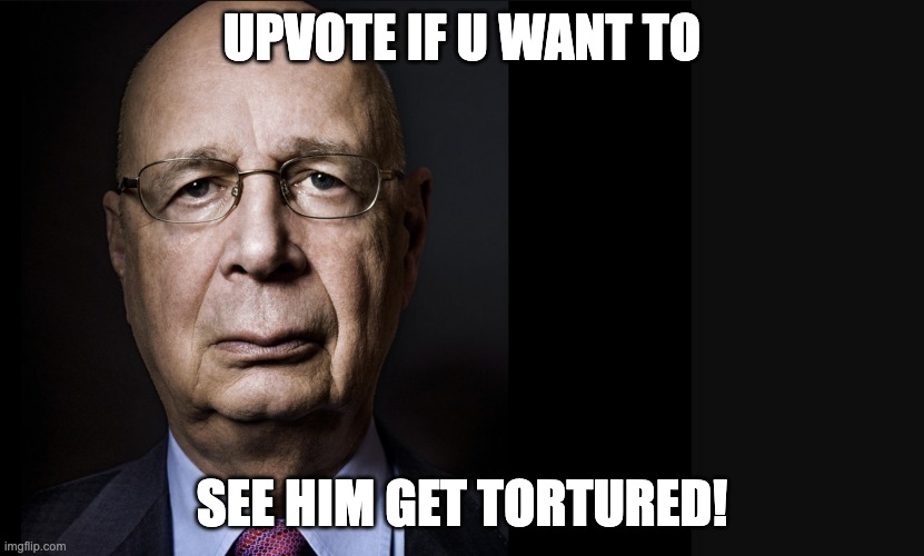 Klaus Schwab | UPVOTE IF U WANT TO; SEE HIM GET TORTURED! | image tagged in klaus schwab | made w/ Imgflip meme maker