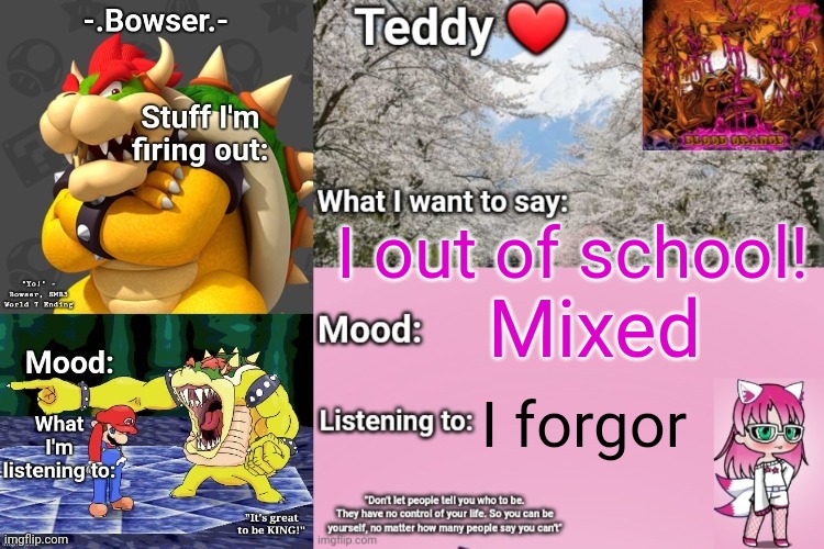 I'm happi cause my niece is gonna be at my house, I'm also sad cause I'm not gonna see my bf until Monday | I out of school! Mixed; I forgor | image tagged in bowser and teddy's shared announcement temp | made w/ Imgflip meme maker
