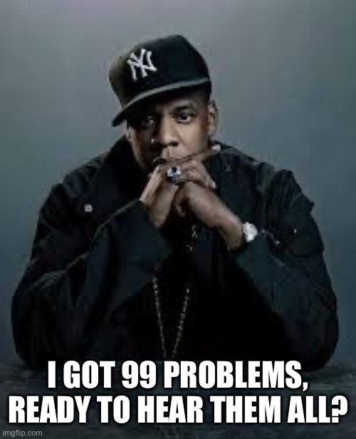 99 Problems | I GOT 99 PROBLEMS, READY TO HEAR THEM ALL? | image tagged in 99 problems | made w/ Imgflip meme maker