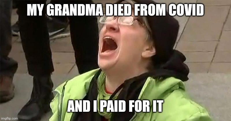 crying liberal | MY GRANDMA DIED FROM COVID AND I PAID FOR IT | image tagged in crying liberal | made w/ Imgflip meme maker