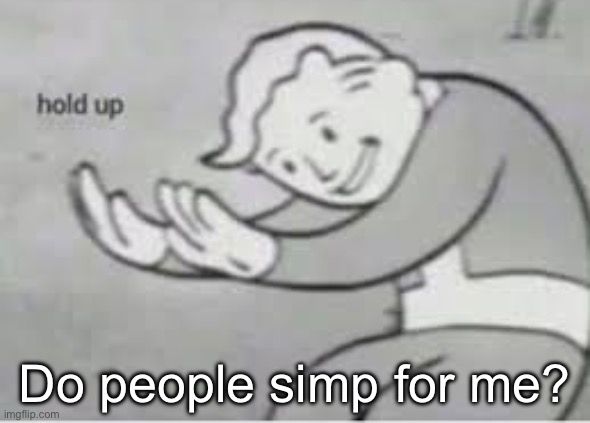 Hol up | Do people simp for me? | image tagged in hol up | made w/ Imgflip meme maker