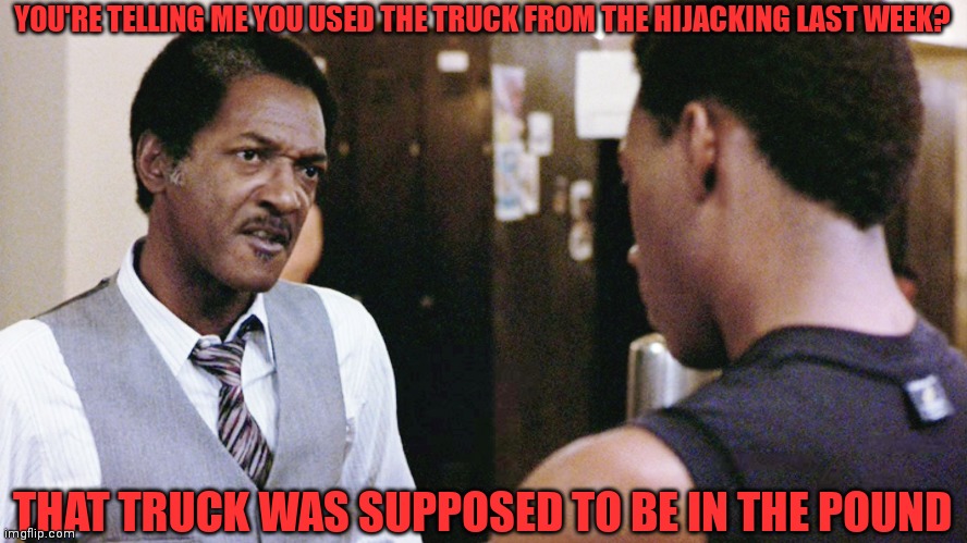 You were using the truck | YOU'RE TELLING ME YOU USED THE TRUCK FROM THE HIJACKING LAST WEEK? THAT TRUCK WAS SUPPOSED TO BE IN THE POUND | image tagged in funny memes | made w/ Imgflip meme maker