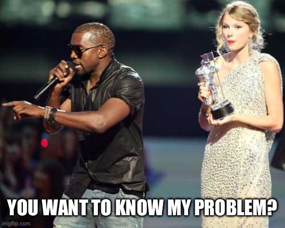 Kanye interrupts | YOU WANT TO KNOW MY PROBLEM? | image tagged in kanye interrupts | made w/ Imgflip meme maker