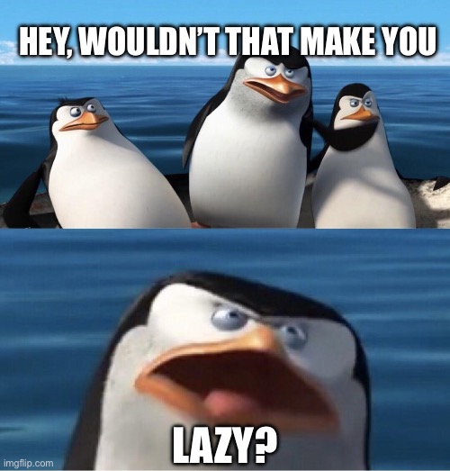 Wouldn't that make you | HEY, WOULDN’T THAT MAKE YOU LAZY? | image tagged in wouldn't that make you | made w/ Imgflip meme maker