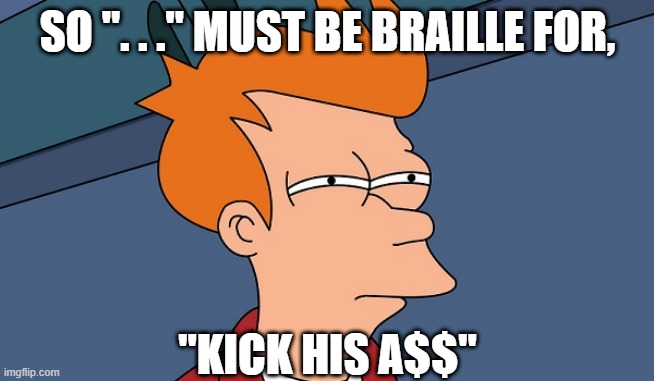 Can't tell if | SO ". . ." MUST BE BRAILLE FOR, "KICK HIS A$$" | image tagged in can't tell if | made w/ Imgflip meme maker