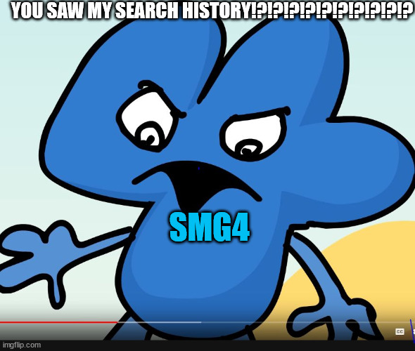 YOU DID BFB WHILE I WAS GONE?!?!?! | YOU SAW MY SEARCH HISTORY!?!?!?!?!?!?!?!?!?!? SMG4 | image tagged in you did bfb while i was gone | made w/ Imgflip meme maker