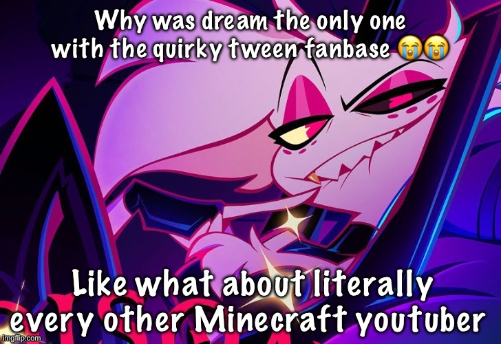 lmfao fuc you lmao | Why was dream the only one with the quirky tween fanbase 😭😭; Like what about literally every other Minecraft youtuber | image tagged in lmfao fuc you lmao | made w/ Imgflip meme maker