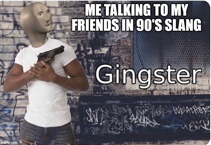 Me and the boys talking to eah other in 90's slang | ME TALKING TO MY FRIENDS IN 90'S SLANG | image tagged in ginster,gangster memes,fake gangster memes | made w/ Imgflip meme maker