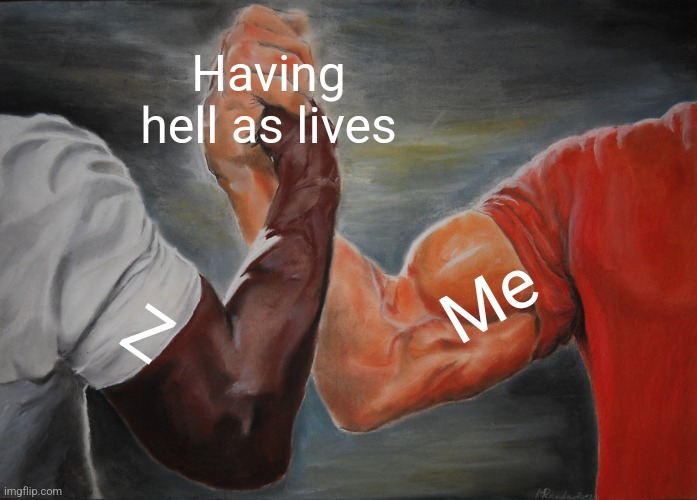 I have someone who understands now :D | Having hell as lives; Me; Z | image tagged in memes,epic handshake | made w/ Imgflip meme maker