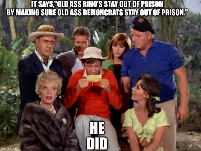 Gilligan’s island reading letter | IT SAYS,"OLD ASS RINO'S STAY OUT OF PRISON BY MAKING SURE OLD ASS DEMONCRATS STAY OUT OF PRISON." HE DID | image tagged in gilligan s island reading letter | made w/ Imgflip meme maker