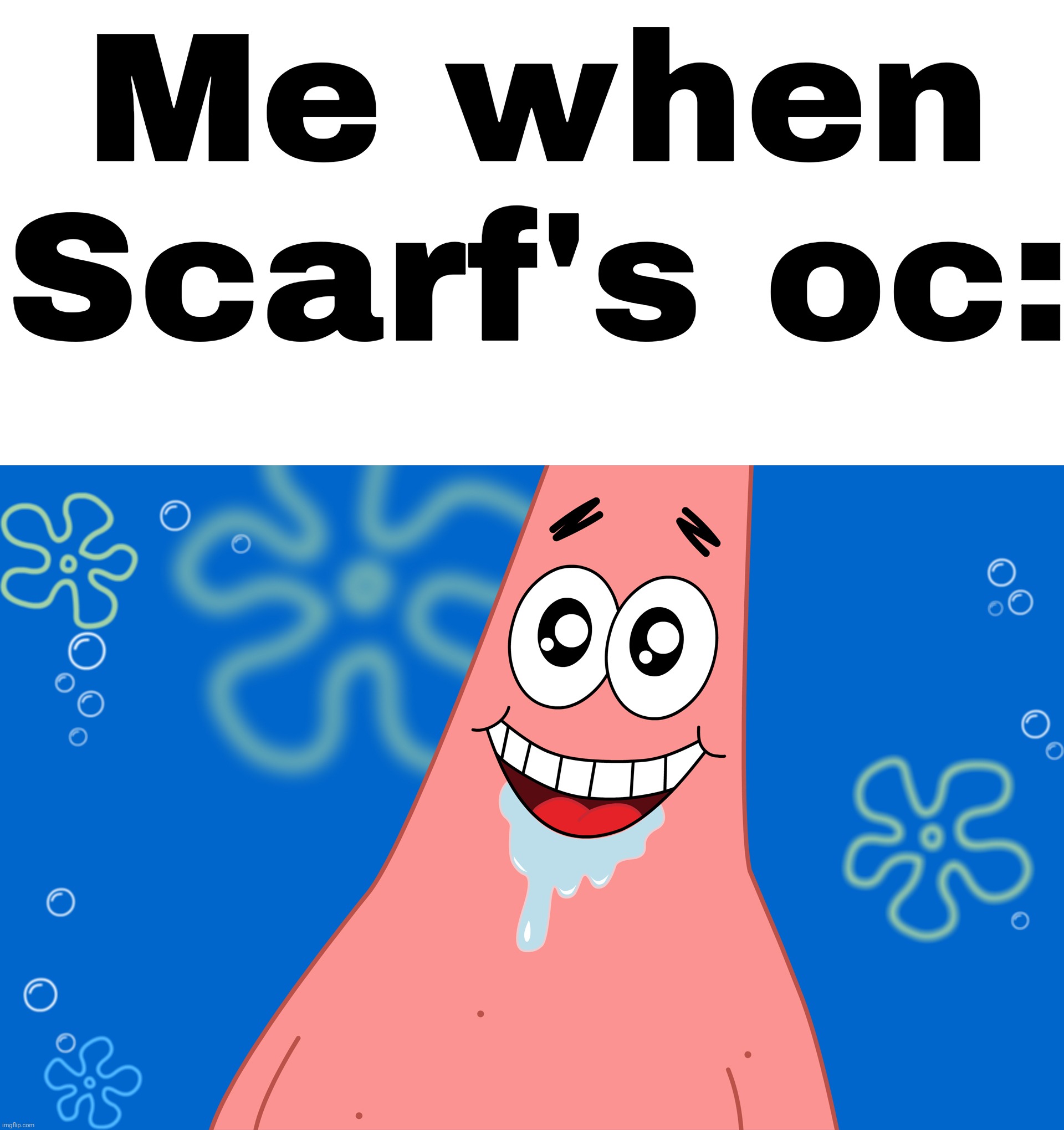 Patrick Drooling Spongebob | Me when Scarf's oc: | image tagged in patrick drooling spongebob | made w/ Imgflip meme maker