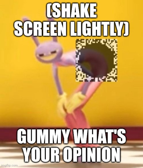 My friend told me to show this to you gummy | (SHAKE SCREEN LIGHTLY); GUMMY WHAT'S YOUR OPINION | image tagged in you have been eternally cursed for reading the tags | made w/ Imgflip meme maker
