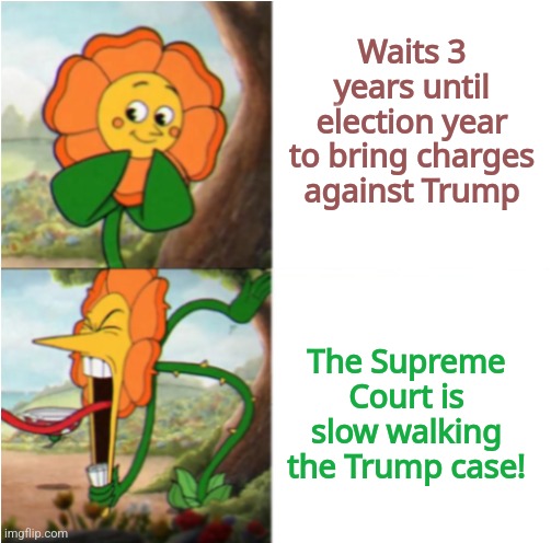 Funny how that works | Waits 3 years until election year to bring charges against Trump; The Supreme Court is slow walking the Trump case! | image tagged in reverse cuphead flower,trump,supreme court,democrats,hypocrisy | made w/ Imgflip meme maker