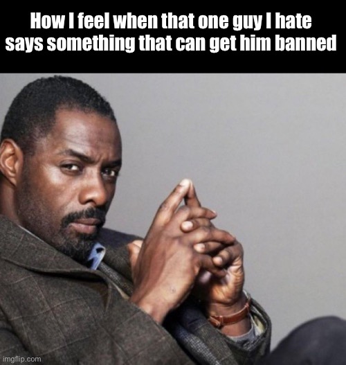 How I feel when that one guy I hate says something that can get him banned | made w/ Imgflip meme maker