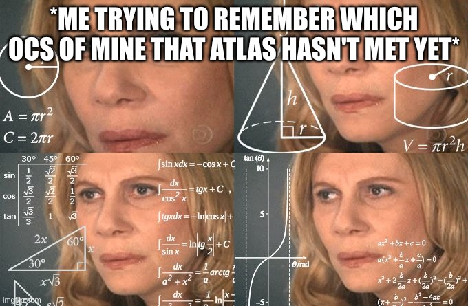 Calculating meme | *ME TRYING TO REMEMBER WHICH OCS OF MINE THAT ATLAS HASN'T MET YET* | image tagged in calculating meme | made w/ Imgflip meme maker