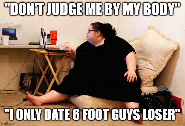 6 foot guys | "DON'T JUDGE ME BY MY BODY"; "I ONLY DATE 6 FOOT GUYS LOSER" | image tagged in fat girl demands,i only date 6 foot guys memes,6 foot guy memes | made w/ Imgflip meme maker