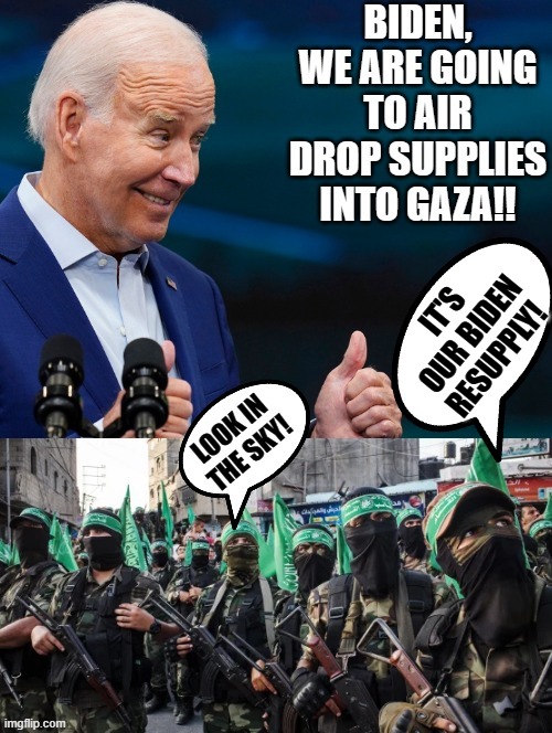 Look in the sky!! It is our Biden resupply!! | IT'S OUR BIDEN RESUPPLY! | image tagged in idiot,special kind of stupid,moron,biden,terrorists | made w/ Imgflip meme maker