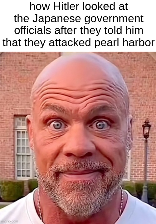 funny image title | how Hitler looked at the Japanese government officials after they told him that they attacked pearl harbor | image tagged in kurt angle staring | made w/ Imgflip meme maker