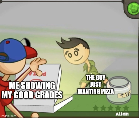 Please let me order | ME SHOWING MY GOOD GRADES; THE GUY JUST WANTING PIZZA | image tagged in papas pizzeria | made w/ Imgflip meme maker