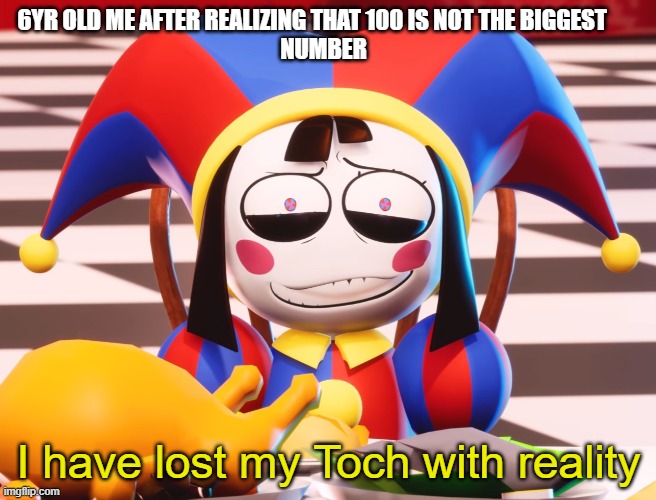 Childhood meme | 6YR OLD ME AFTER REALIZING THAT 100 IS NOT THE BIGGEST   
  NUMBER; I have lost my Toch with reality | image tagged in pomni's beautiful pained smile | made w/ Imgflip meme maker