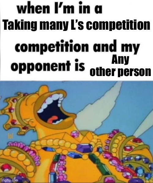 When I'm in a competition, and my opponent is (WINNER EDITION) | Taking many L’s competition; Any other person | image tagged in when i'm in a competition and my opponent is winner edition | made w/ Imgflip meme maker