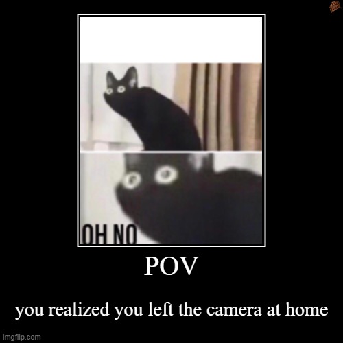 POV | you realized you left the camera at home | image tagged in funny,demotivationals | made w/ Imgflip demotivational maker
