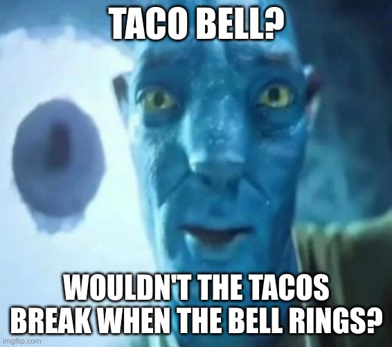 I'm not sure what to make for the title | TACO BELL? WOULDN'T THE TACOS BREAK WHEN THE BELL RINGS? | image tagged in avatar guy | made w/ Imgflip meme maker