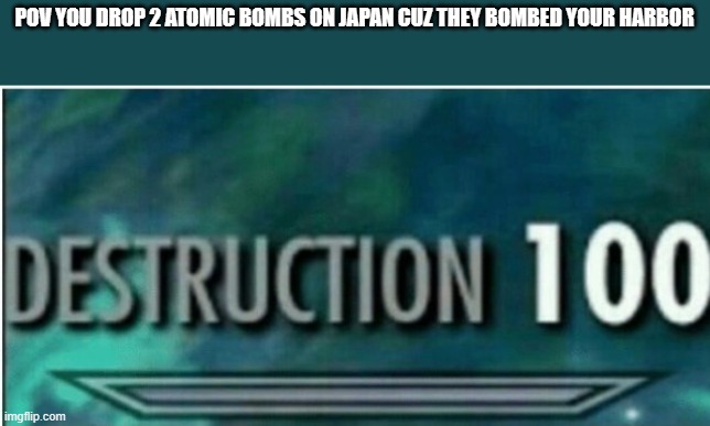 Read this while listening to American anthem lol | POV YOU DROP 2 ATOMIC BOMBS ON JAPAN CUZ THEY BOMBED YOUR HARBOR | image tagged in destruction 100,america | made w/ Imgflip meme maker