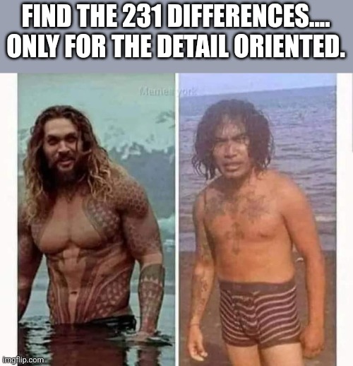 Find the differences | FIND THE 231 DIFFERENCES....
ONLY FOR THE DETAIL ORIENTED. | image tagged in funny,fun,funny memes,jason momoa | made w/ Imgflip meme maker