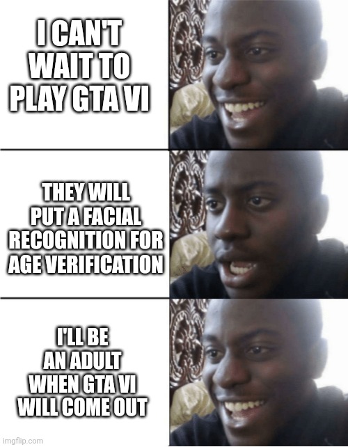 Happy Sad happy | I CAN'T WAIT TO PLAY GTA VI; THEY WILL PUT A FACIAL RECOGNITION FOR AGE VERIFICATION; I'LL BE AN ADULT WHEN GTA VI WILL COME OUT | image tagged in happy sad happy | made w/ Imgflip meme maker