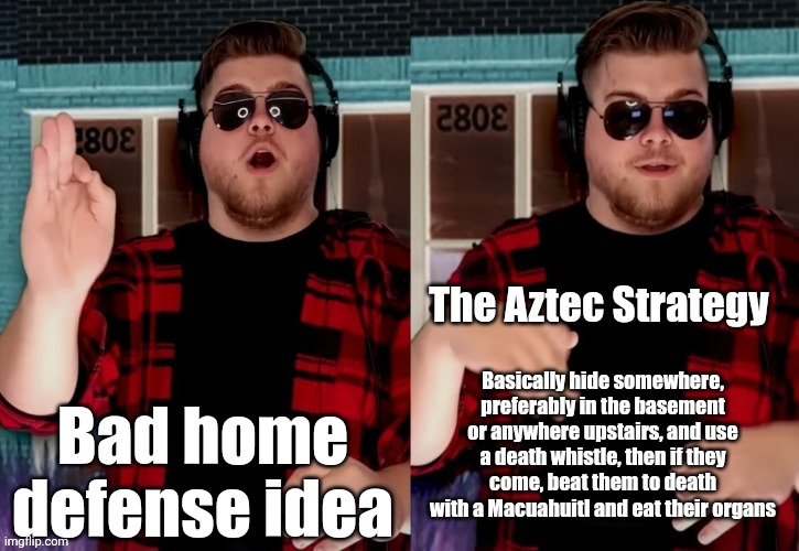 Might make sense in Mexico | The Aztec Strategy; Bad home defense idea; Basically hide somewhere, preferably in the basement or anywhere upstairs, and use a death whistle, then if they come, beat them to death with a Macuahuitl and eat their organs | image tagged in bad x idea,aztec | made w/ Imgflip meme maker