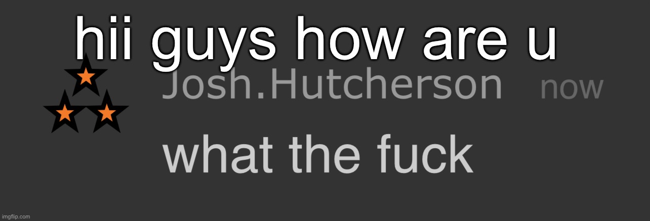 josh what the fck | hii guys how are u | image tagged in josh what the fck | made w/ Imgflip meme maker