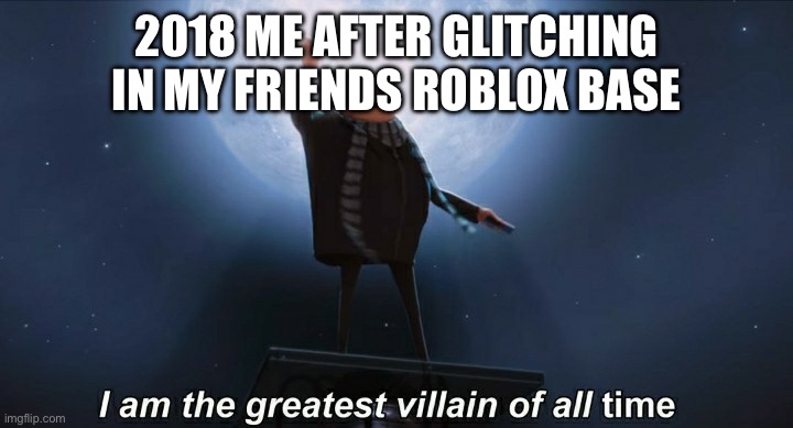 i am the greatest villain of all time | 2018 ME AFTER GLITCHING IN MY FRIENDS ROBLOX BASE | image tagged in i am the greatest villain of all time | made w/ Imgflip meme maker